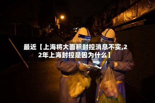 最近【上海将大面积封控消息不实,22年上海封控是因为什么】