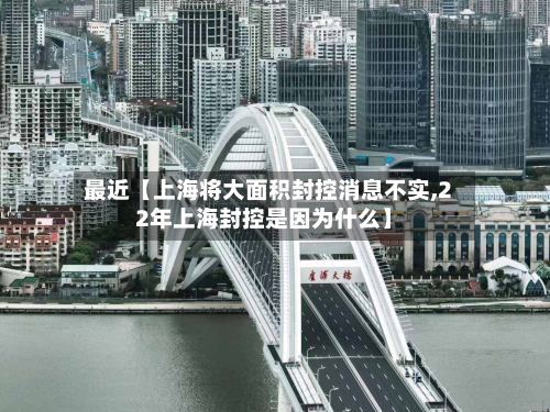 最近【上海将大面积封控消息不实,22年上海封控是因为什么】-第3张图片