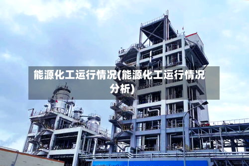 能源化工运行情况(能源化工运行情况分析)-第2张图片
