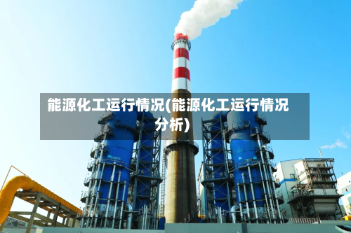 能源化工运行情况(能源化工运行情况分析)-第3张图片