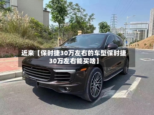 近来【保时捷30万左右的车型保时捷30万左右能买啥】