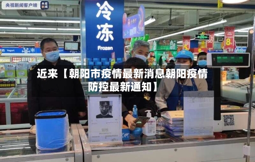 近来【朝阳市疫情最新消息朝阳疫情防控最新通知】