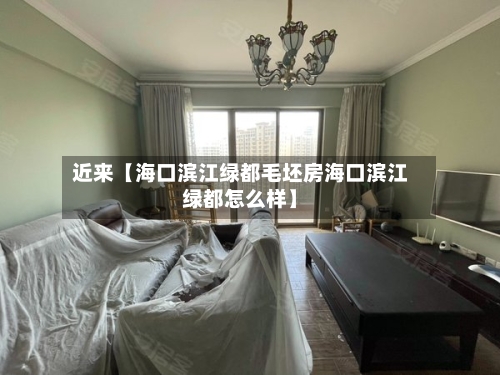 近来【海口滨江绿都毛坯房海口滨江绿都怎么样】