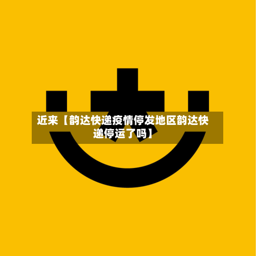 近来【韵达快递疫情停发地区韵达快递停运了吗】