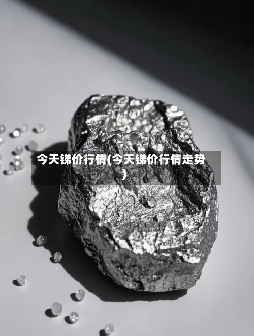今天锑价行情(今天锑价行情走势)-第3张图片