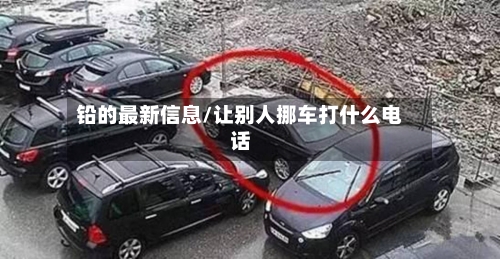 铅的最新信息/让别人挪车打什么电话-第2张图片