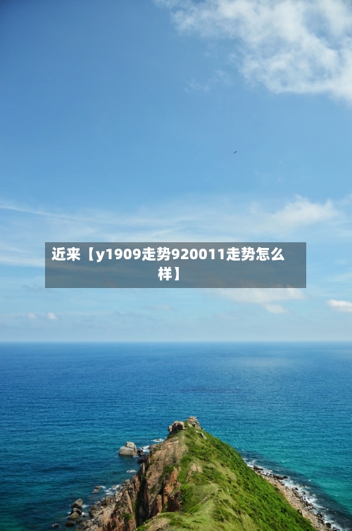 近来【y1909走势920011走势怎么样】