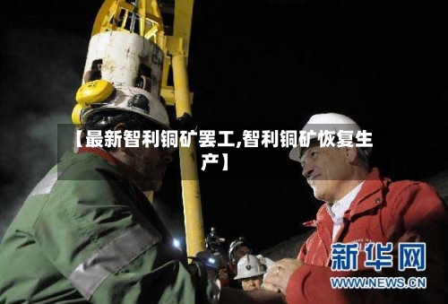 【最新智利铜矿罢工,智利铜矿恢复生产】
