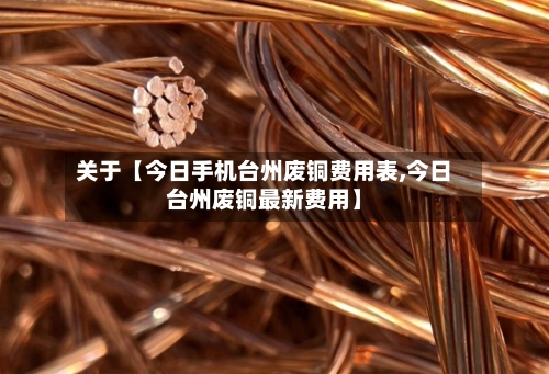 关于【今日手机台州废铜费用表,今日台州废铜最新费用】-第3张图片