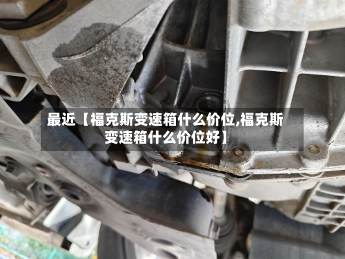 最近【福克斯变速箱什么价位,福克斯变速箱什么价位好】-第2张图片