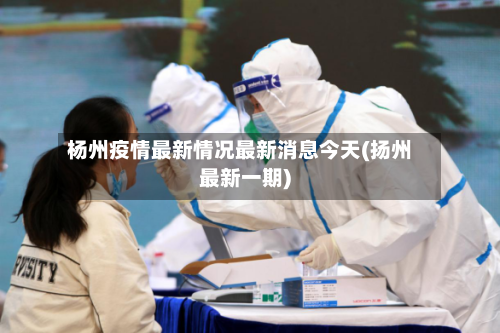杨州疫情最新情况最新消息今天(扬州最新一期)