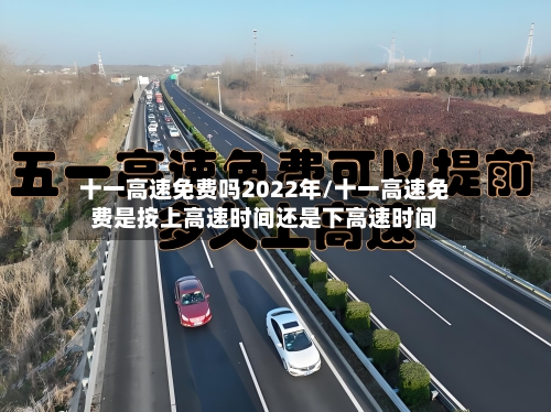 十一高速免费吗2022年/十一高速免费是按上高速时间还是下高速时间