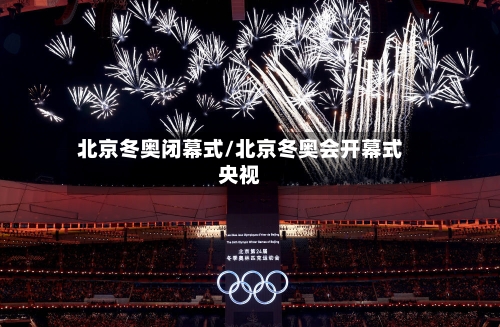 北京冬奥闭幕式/北京冬奥会开幕式央视-第3张图片