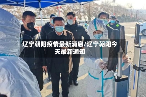 辽宁朝阳疫情最新消息/辽宁朝阳今天最新通知