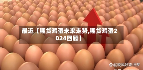 最近【期货鸡蛋未来走势,期货鸡蛋2024回顾】-第3张图片