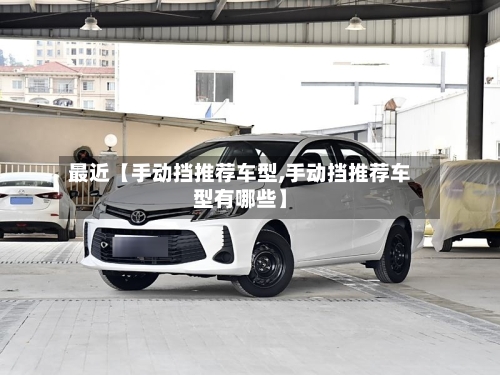 最近【手动挡推荐车型,手动挡推荐车型有哪些】