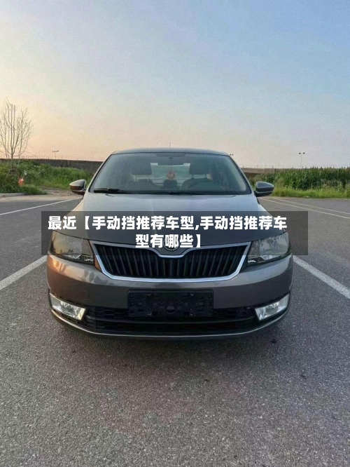 最近【手动挡推荐车型,手动挡推荐车型有哪些】-第2张图片