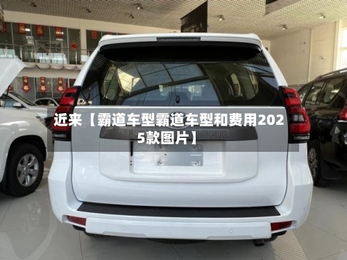 近来【霸道车型霸道车型和费用2025款图片】