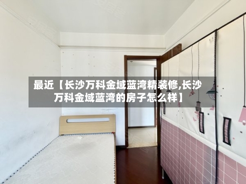 最近【长沙万科金域蓝湾精装修,长沙万科金域蓝湾的房子怎么样】-第3张图片