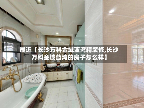 最近【长沙万科金域蓝湾精装修,长沙万科金域蓝湾的房子怎么样】-第2张图片