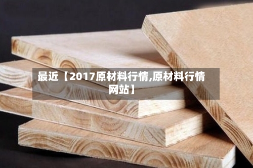 最近【2017原材料行情,原材料行情网站】-第2张图片