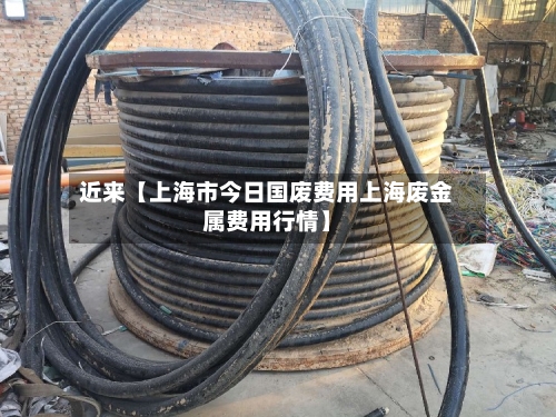 近来【上海市今日国废费用上海废金属费用行情】