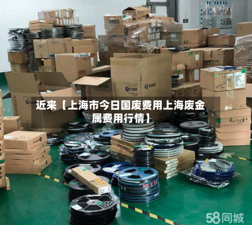 近来【上海市今日国废费用上海废金属费用行情】-第2张图片