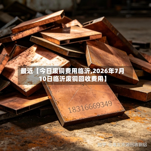 最近【今日废铜费用临沂,2026年7月10日临沂废铜回收费用】