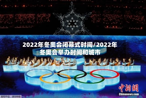 2022年冬奥会闭幕式时间/2022年冬奥会举办时间和城市