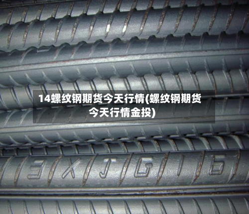 14螺纹钢期货今天行情(螺纹钢期货今天行情金投)-第2张图片