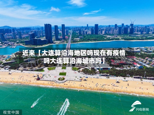 近来【大连算沿海地区吗现在有疫情吗大连算沿海城市吗】