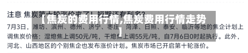 【焦炭的费用行情,焦炭费用行情走势】-第2张图片