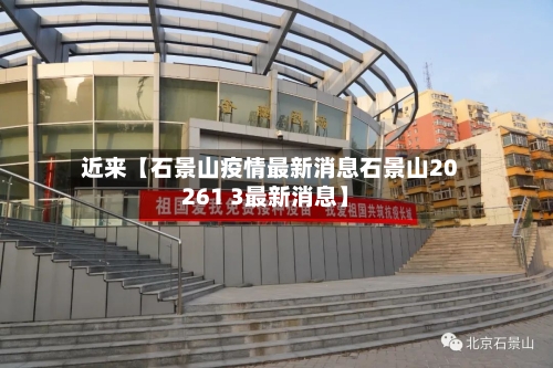 近来【石景山疫情最新消息石景山20261 3最新消息】