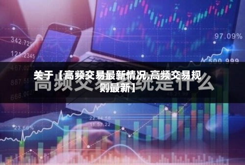 关于【高频交易最新情况,高频交易规则最新】