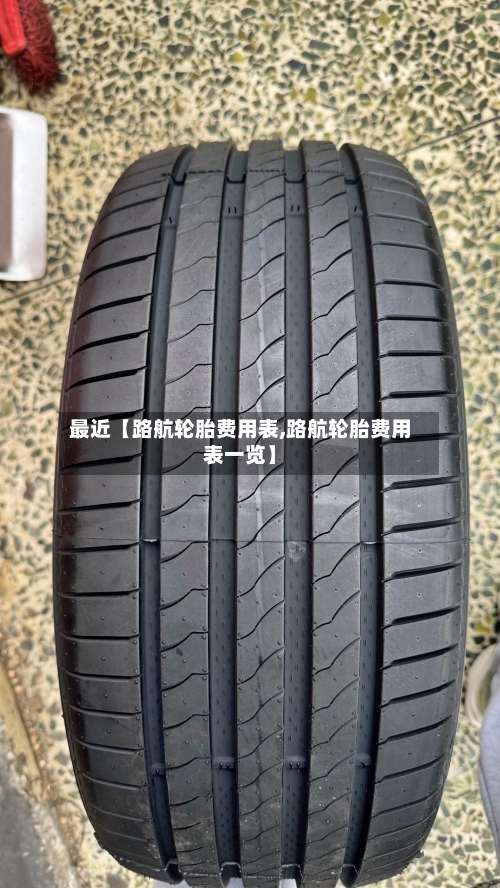 最近【路航轮胎费用表,路航轮胎费用表一览】-第2张图片