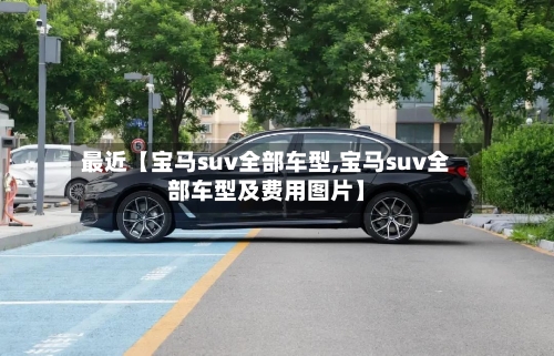 最近【宝马suv全部车型,宝马suv全部车型及费用图片】