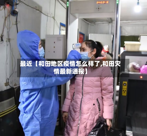 最近【和田地区疫情怎么样了,和田灾情最新通报】-第3张图片