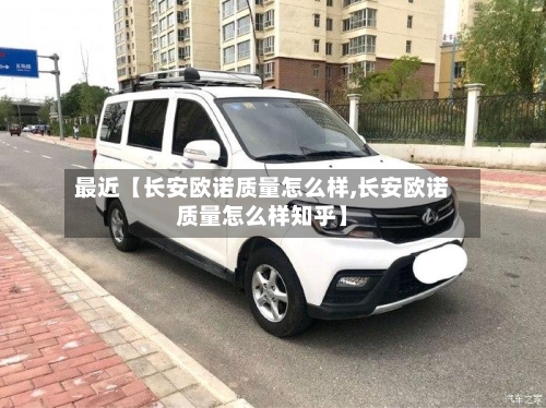 最近【长安欧诺质量怎么样,长安欧诺质量怎么样知乎】