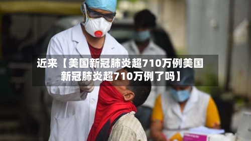 近来【美国新冠肺炎超710万例美国新冠肺炎超710万例了吗】