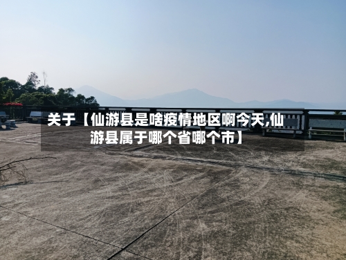 关于【仙游县是啥疫情地区啊今天,仙游县属于哪个省哪个市】
