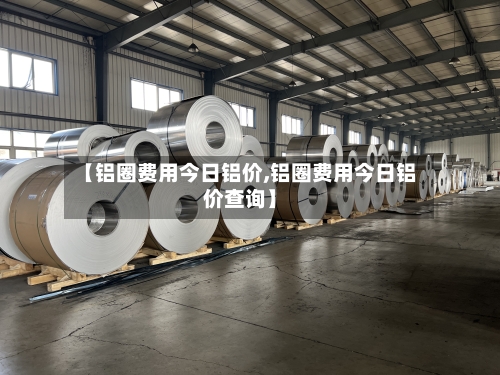 【铝圈费用今日铝价,铝圈费用今日铝价查询】