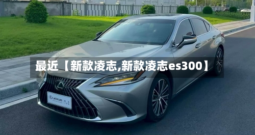 最近【新款凌志,新款凌志es300】