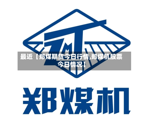 最近【郑煤期货今日行情,郑煤机股票今日情况】
