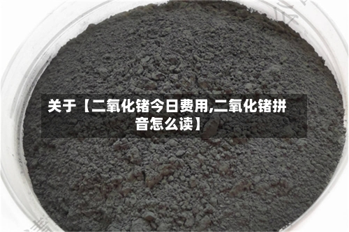 关于【二氧化锗今日费用,二氧化锗拼音怎么读】