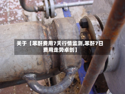 关于【苯酐费用7天行情监测,苯酐7日费用走势卓创】