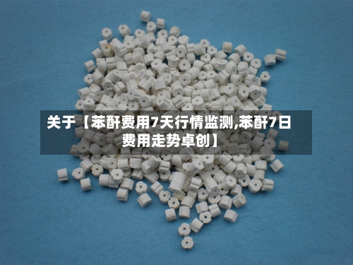 关于【苯酐费用7天行情监测,苯酐7日费用走势卓创】-第2张图片