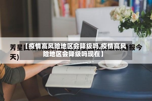 【疫情高风险地区会降级吗,疫情高风险地区会降级吗现在】-第3张图片