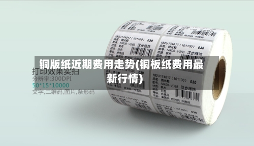 铜版纸近期费用走势(铜板纸费用最新行情)