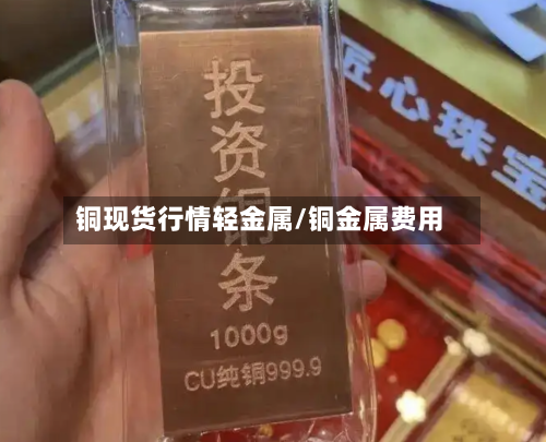 铜现货行情轻金属/铜金属费用