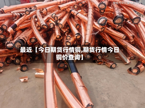 最近【今日期货行情铜,期货行情今日铜价查询】-第2张图片